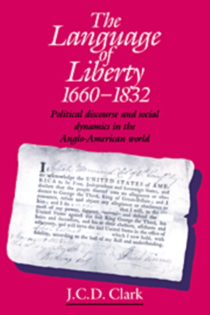 The Language of Liberty 1660-1832 : Political Discourse and Social Dynamics in the Anglo-American World, 1660-1832, Hardback Book