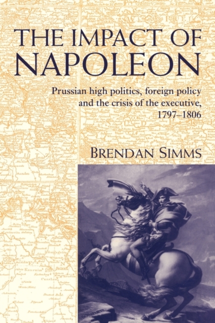 The Impact of Napoleon : Prussian High Politics, Foreign Policy and the Crisis of the Executive, 1797-1806, Hardback Book