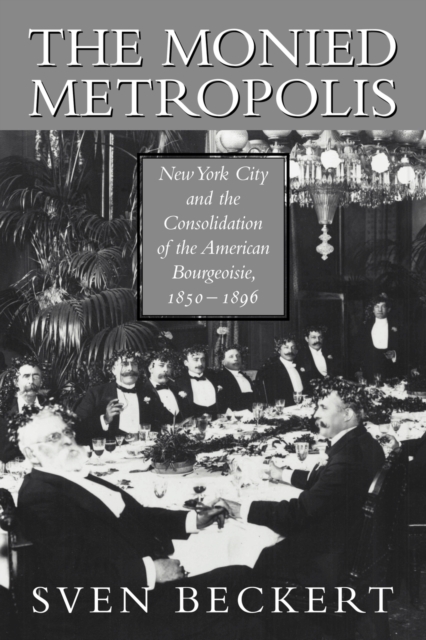 The Monied Metropolis : New York City and the Consolidation of the American Bourgeoisie, 1850-1896, Paperback / softback Book