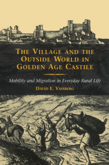 The Village and the Outside World in Golden Age Castile : Mobility and Migration in Everyday Rural Life, Paperback / softback Book