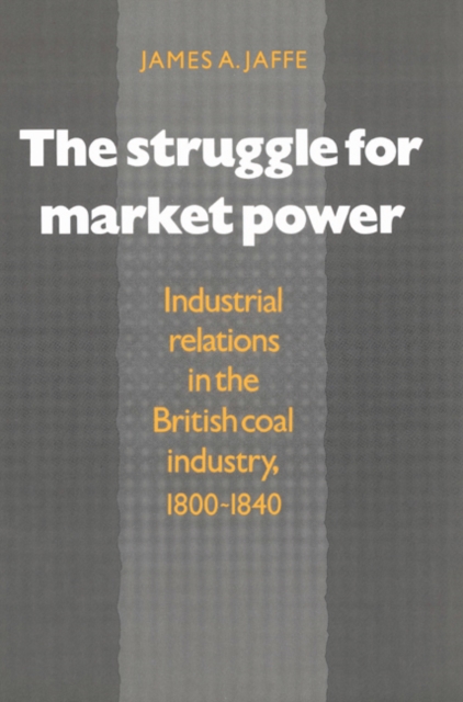 The Struggle for Market Power : Industrial Relations in the British Coal Industry, 1800-1840, Paperback / softback Book