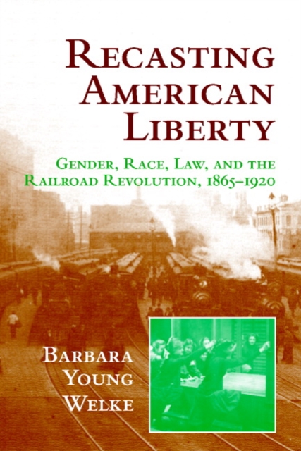 Recasting American Liberty : Gender, Race, Law, and the Railroad Revolution, 1865-1920, Paperback / softback Book