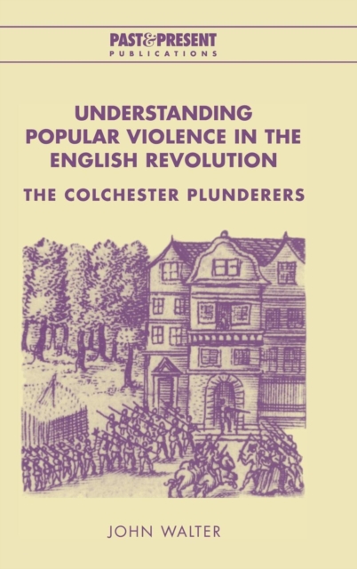 Understanding Popular Violence in the English Revolution : The Colchester Plunderers, Hardback Book