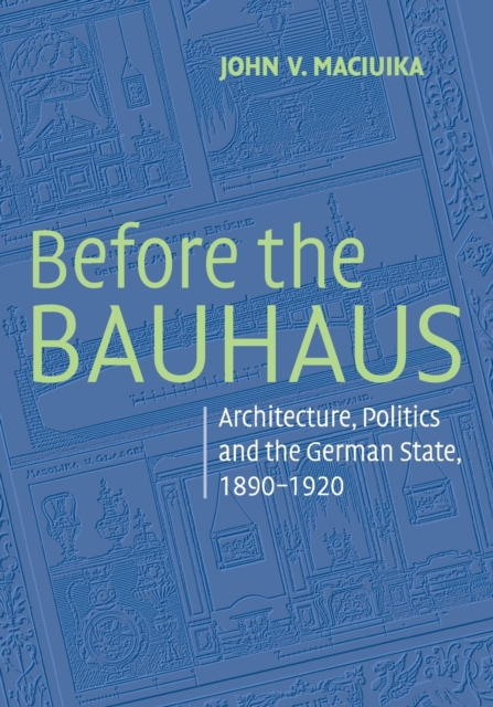 Before the Bauhaus : Architecture, Politics, and the German State, 1890-1920, Paperback / softback Book