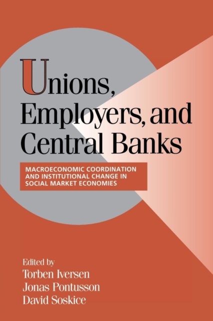 Unions, Employers, and Central Banks : Macroeconomic Coordination and Institutional Change in Social Market Economies, Paperback / softback Book