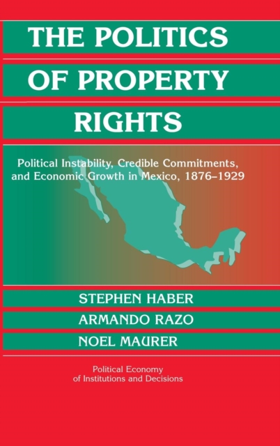 The Politics of Property Rights : Political Instability, Credible Commitments, and Economic Growth in Mexico, 1876-1929, Hardback Book