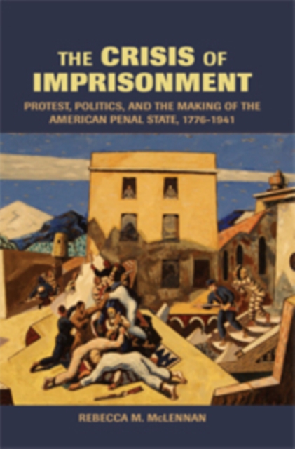 The Crisis of Imprisonment : Protest, Politics, and the Making of the American Penal State, 1776-1941, Hardback Book
