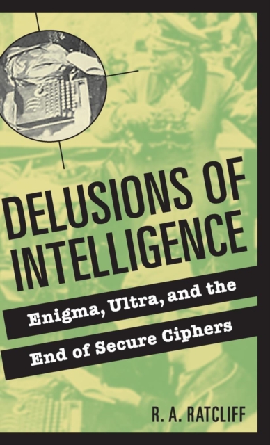 Delusions of Intelligence : Enigma, Ultra, and the End of Secure Ciphers, Hardback Book