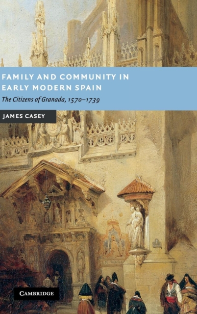Family and Community in Early Modern Spain : The Citizens of Granada, 1570-1739, Hardback Book