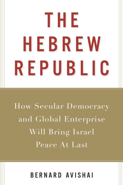 The Hebrew Republic : How Secular Democracy and Global Enterprise Will Bring Israel Peace At Last, EPUB eBook