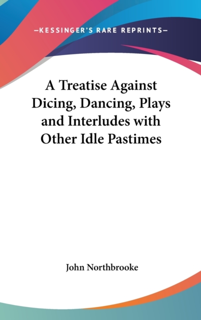 A Treatise Against Dicing, Dancing, Plays and Interludes with Other Idle Pastimes,  Book