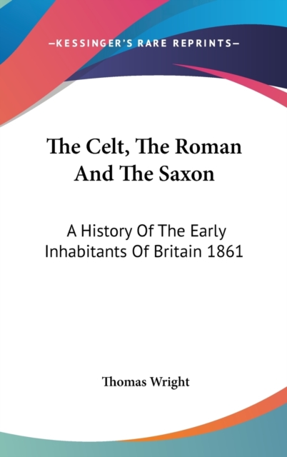 The Celt, The Roman And The Saxon : A History Of The Early Inhabitants Of Britain 1861, Hardback Book