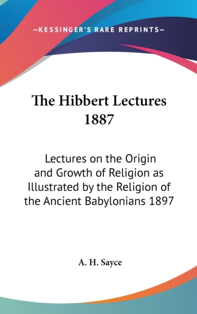 The Hibbert Lectures 1887 : Lectures on the Origin and Growth of Religion as Illustrated by the Religion of the Ancient Babylonians 1897, Hardback Book