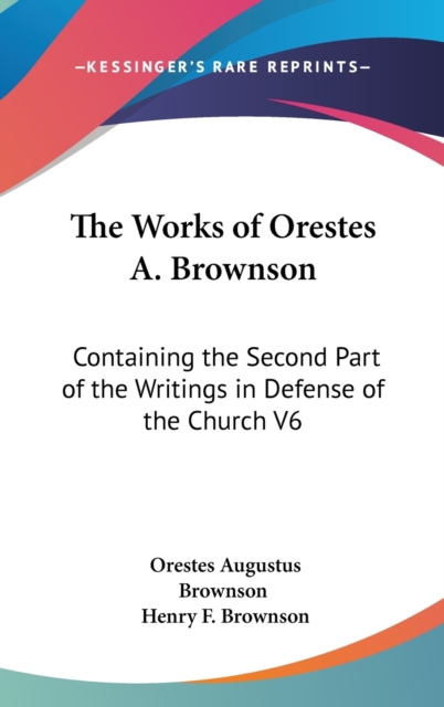 The Works Of Orestes A. Brownson : Containing The Second Part Of The Writings In Defense Of The Church V6, Hardback Book