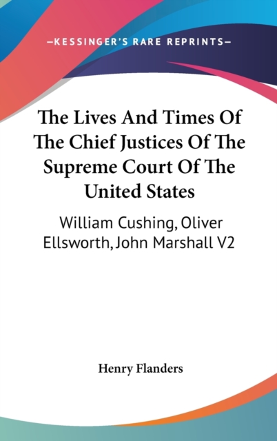 The Lives And Times Of The Chief Justices Of The Supreme Court Of The United States : William Cushing, Oliver Ellsworth, John Marshall V2, Hardback Book