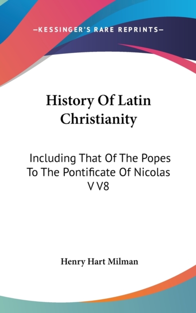 History Of Latin Christianity : Including That Of The Popes To The Pontificate Of Nicolas V V8, Hardback Book