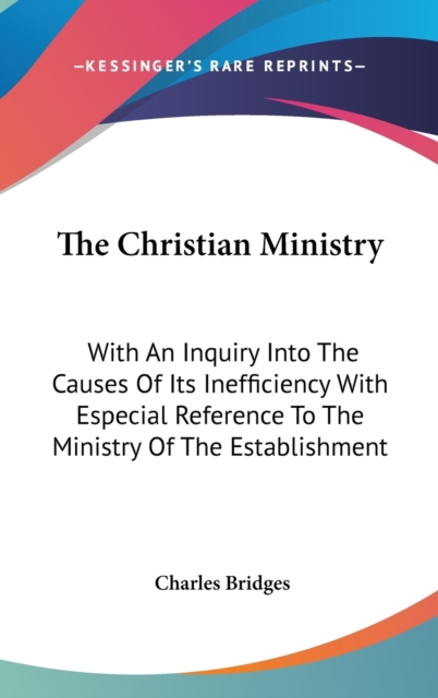 The Christian Ministry : With An Inquiry Into The Causes Of Its Inefficiency With Especial Reference To The Ministry Of The Establishment, Hardback Book