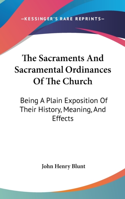 The Sacraments And Sacramental Ordinances Of The Church : Being A Plain Exposition Of Their History, Meaning, And Effects,  Book