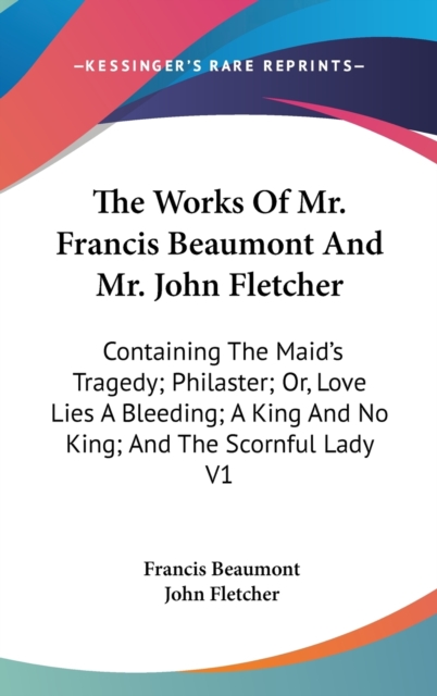 The Works Of Mr. Francis Beaumont And Mr. John Fletcher: Containing The Maid's Tragedy; Philaster; Or, Love Lies A Bleeding; A King And No King; And T, Hardback Book