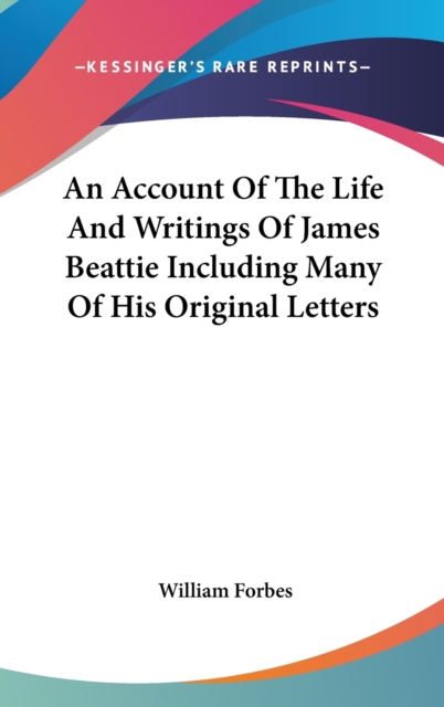 An Account Of The Life And Writings Of James Beattie Including Many Of His Original Letters, Hardback Book