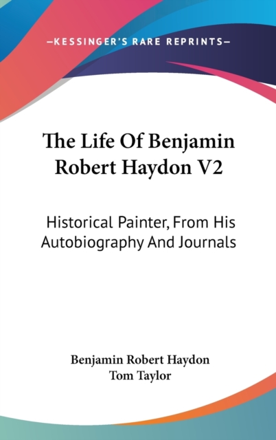 The Life Of Benjamin Robert Haydon V2: Historical Painter, From His Autobiography And Journals, Hardback Book