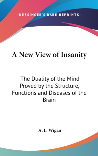 A New View Of Insanity : The Duality Of The Mind Proved By The Structure, Functions And Diseases Of The Brain,  Book