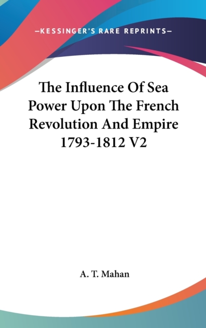 The Influence Of Sea Power Upon The French Revolution And Empire 1793-1812 V2, Hardback Book