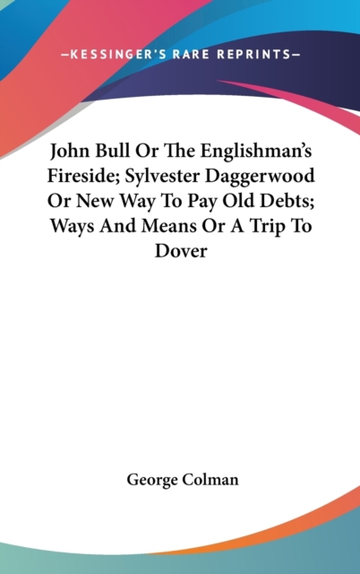John Bull Or The Englishman's Fireside; Sylvester Daggerwood Or New Way To Pay Old Debts; Ways And Means Or A Trip To Dover, Hardback Book