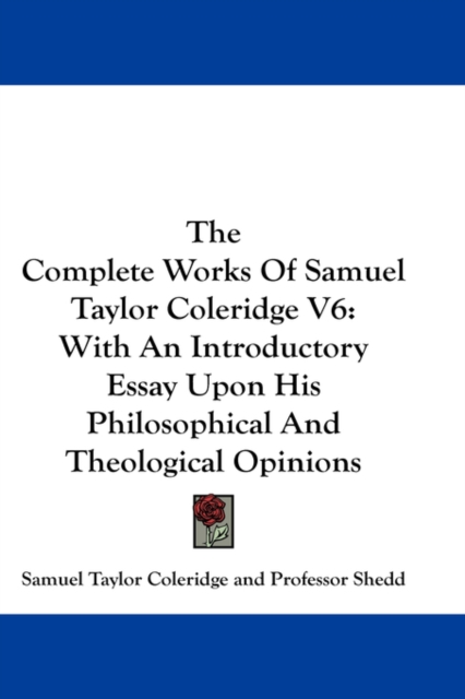 The Complete Works Of Samuel Taylor Coleridge V6 : With An Introductory Essay Upon His Philosophical And Theological Opinions, Hardback Book