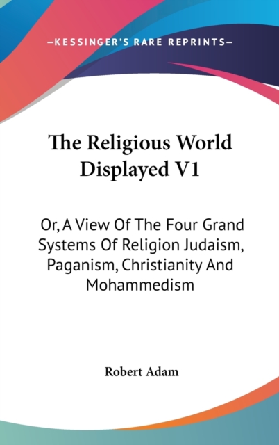The Religious World Displayed V1: Or, A View Of The Four Grand Systems Of Religion Judaism, Paganism, Christianity And Mohammedism, Hardback Book