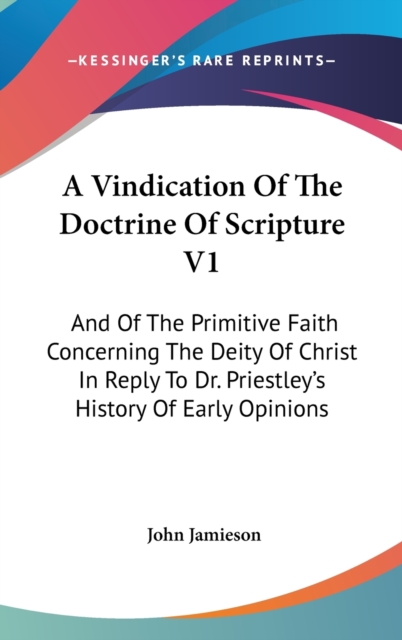 A Vindication Of The Doctrine Of Scripture V1: And Of The Primitive Faith Concerning The Deity Of Christ In Reply To Dr. Priestley's History Of Early, Hardback Book