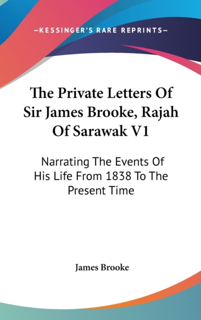 The Private Letters Of Sir James Brooke, Rajah Of Sarawak V1: Narrating The Events Of His Life From 1838 To The Present Time, Hardback Book