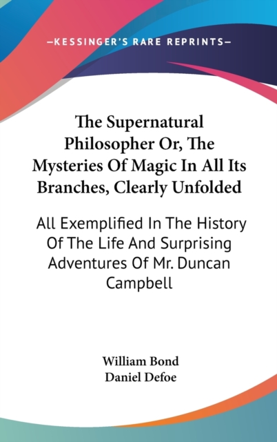 The Supernatural Philosopher Or, The Mysteries Of Magic In All Its Branches, Clearly Unfolded : All Exemplified In The History Of The Life And Surprising Adventures Of Mr. Duncan Campbell,  Book