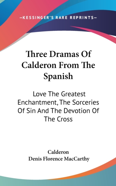 Three Dramas Of Calderon From The Spanish: Love The Greatest Enchantment, The Sorceries Of Sin And The Devotion Of The Cross, Hardback Book