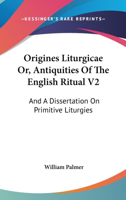 Origines Liturgicae Or, Antiquities Of The English Ritual V2: And A Dissertation On Primitive Liturgies, Hardback Book