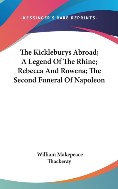 The Kickleburys Abroad; A Legend Of The Rhine; Rebecca And Rowena; The Second Funeral Of Napoleon, Hardback Book