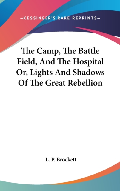 The Camp, The Battle Field, And The Hospital Or, Lights And Shadows Of The Great Rebellion, Hardback Book