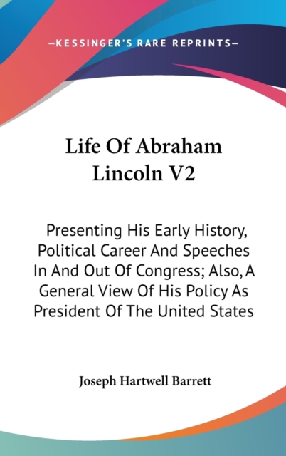 Life Of Abraham Lincoln V2 : Presenting His Early History, Political Career And Speeches In And Out Of Congress; Also, A General View Of His Policy As President Of The United States,  Book