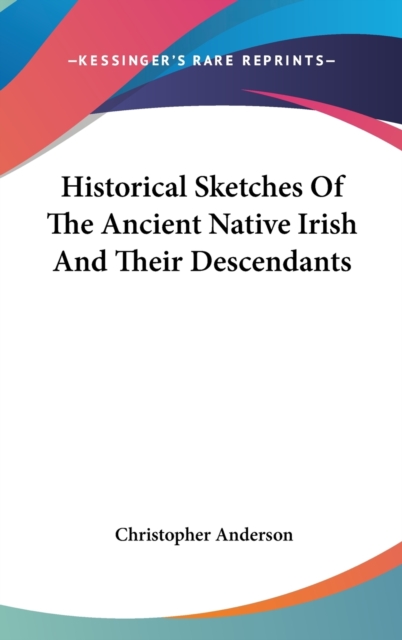 Historical Sketches Of The Ancient Native Irish And Their Descendants, Hardback Book
