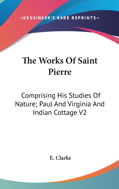 The Works Of Saint Pierre: Comprising His Studies Of Nature; Paul And Virginia And Indian Cottage V2, Hardback Book
