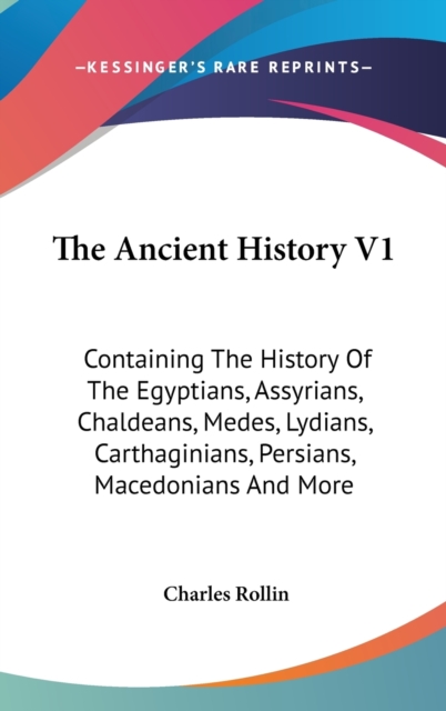The Ancient History V1 : Containing The History Of The Egyptians, Assyrians, Chaldeans, Medes, Lydians, Carthaginians, Persians, Macedonians And More,  Book