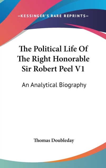 The Political Life Of The Right Honorable Sir Robert Peel V1: An Analytical Biography, Hardback Book