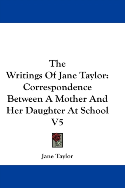The Writings Of Jane Taylor: Correspondence Between A Mother And Her Daughter At School V5, Hardback Book