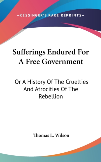Sufferings Endured For A Free Government: Or A History Of The Cruelties And Atrocities Of The Rebellion, Hardback Book