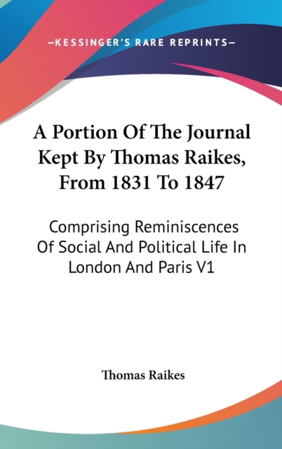 A Portion Of The Journal Kept By Thomas Raikes, From 1831 To 1847: Comprising Reminiscences Of Social And Political Life In London And Paris V1, Hardback Book