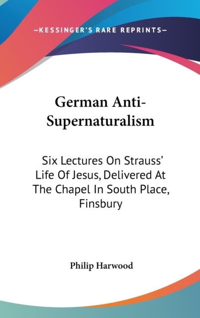 German Anti-Supernaturalism: Six Lectures On Strauss' Life Of Jesus, Delivered At The Chapel In South Place, Finsbury, Hardback Book