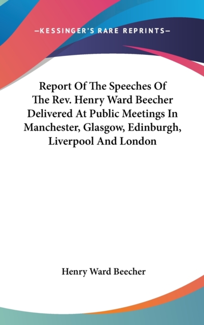 Report Of The Speeches Of The Rev. Henry Ward Beecher Delivered At Public Meetings In Manchester, Glasgow, Edinburgh, Liverpool And London, Hardback Book