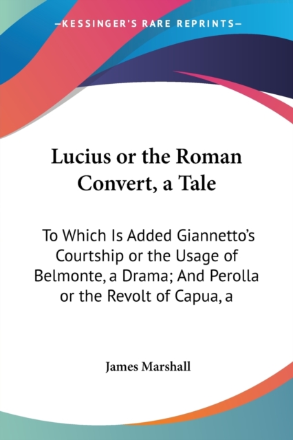 Lucius Or The Roman Convert, A Tale: To Which Is Added Giannetto's Courtship Or The Usage Of Belmonte, A Drama; And Perolla Or The Revolt Of Capua, A, Paperback Book