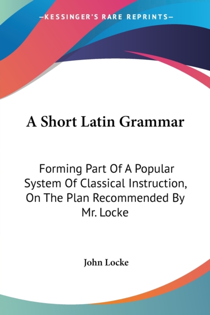 A Short Latin Grammar: Forming Part Of A Popular System Of Classical Instruction, On The Plan Recommended By Mr. Locke, Paperback Book