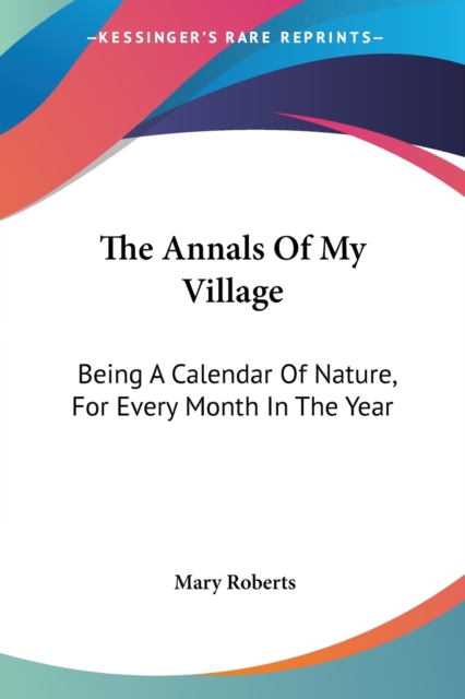 The Annals Of My Village: Being A Calendar Of Nature, For Every Month In The Year, Paperback Book